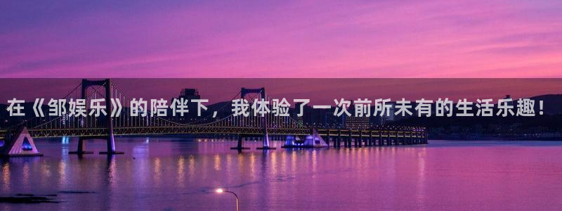 永信贵宾会大厅：在《邹娱乐》的陪伴下，我体验了一次前所未有的生活乐趣！