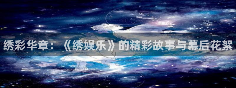永信贵宾会最新地址：绣彩华章：《绣娱乐》的精彩故事与幕后花絮