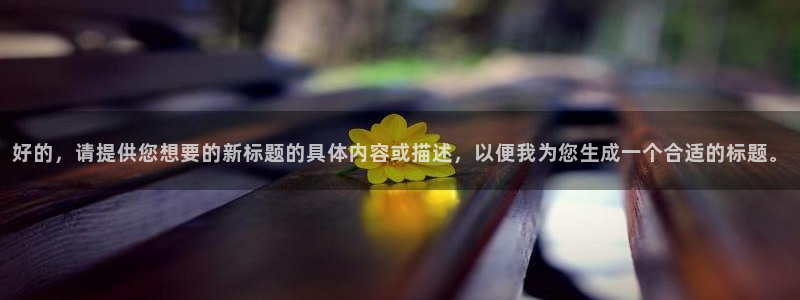 永信贵宾会优惠大厅：好的，请提供您想要的新标题的具体内容或描述，以便我为您生成一个合适的标题。