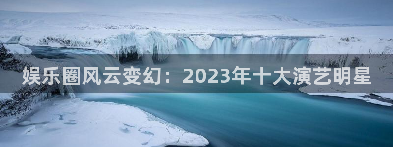 永信贵宾会：娱乐圈风云变幻：2023年十大演艺明星