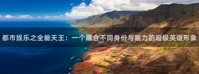 永信贵宾会备用网址：都市娱乐之全能天王：一个融合不同身份与能力的超级英雄形象