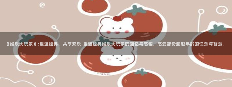 永信贵宾会网址：《娱乐大玩家》:重温经典，共享欢乐-重温经典娱乐大玩家的回忆与感悟，感受那份超越年龄的快乐与智慧。