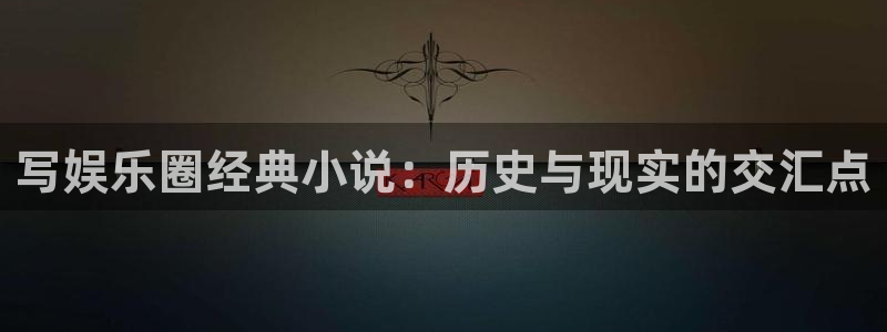 永信贵宾会网址：写娱乐圈经典小说：历史与现实的交汇点