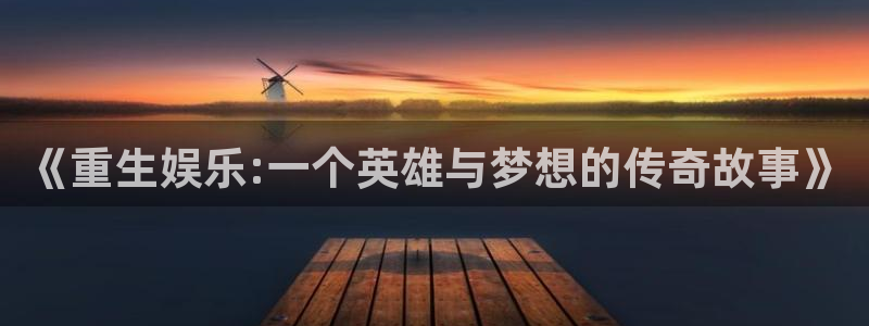 永信贵宾会手机版：《重生娱乐:一个英雄与梦想的传奇故事》