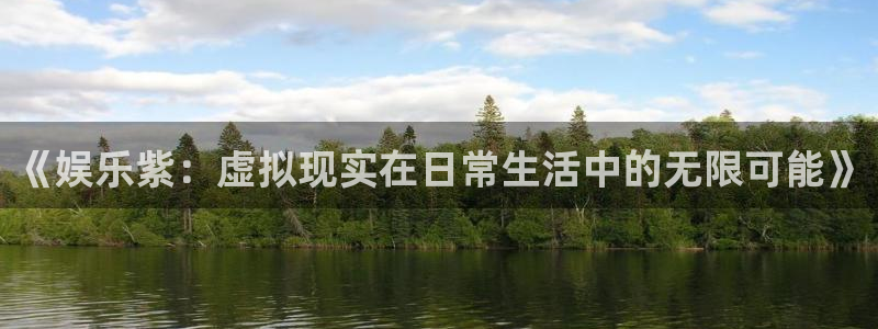 永信贵宾会信誉好不：《娱乐紫：虚拟现实在日常生活中的无限可能》